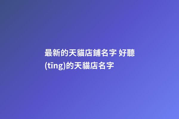 最新的天貓店鋪名字 好聽(tīng)的天貓店名字-第1張-店鋪起名-玄機(jī)派